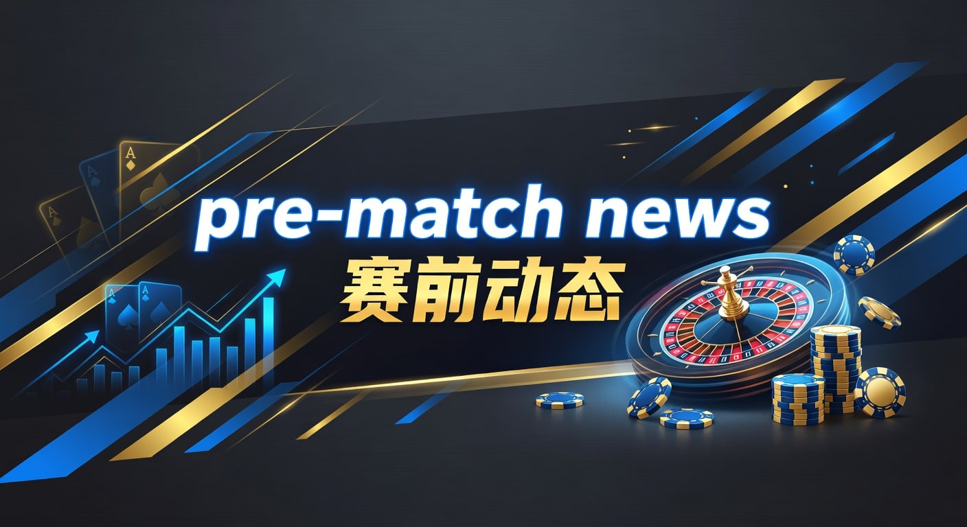 pre-match news 赛前动态：临场信息解读与观察要点